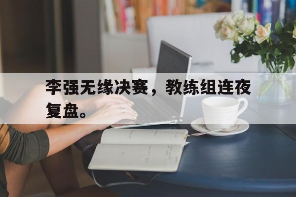 九游（中国）-李强无缘决赛，教练组连夜复盘。