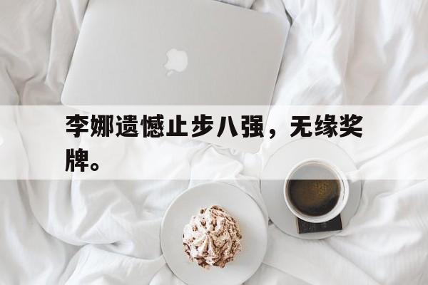 九游（中国）-李娜遗憾止步八强，无缘奖牌。