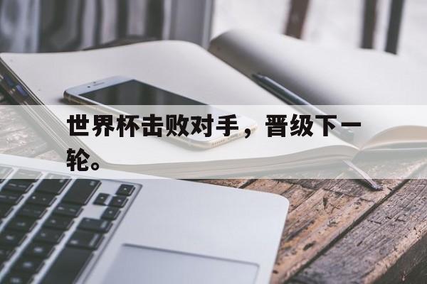 九游（中国）-世界杯击败对手，晋级下一轮。
