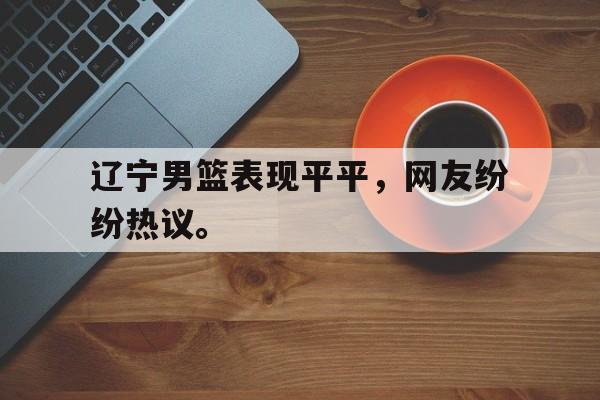 辽宁男篮表现平平，网友纷纷热议。