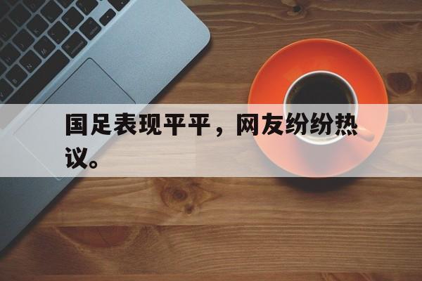 国足表现平平，网友纷纷热议。