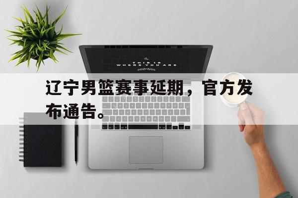 九游网页版登录入口-辽宁男篮赛事延期，官方发布通告。