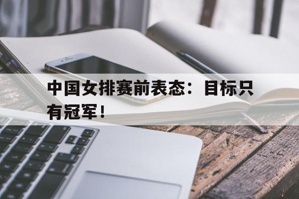 九游网页版登录入口-中国女排赛前表态：目标只有冠军！