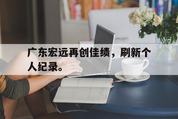 九游（中国）-广东宏远再创佳绩，刷新个人纪录。