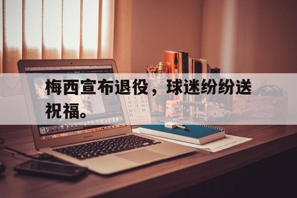 九游网页版登录入口-梅西宣布退役，球迷纷纷送祝福。
