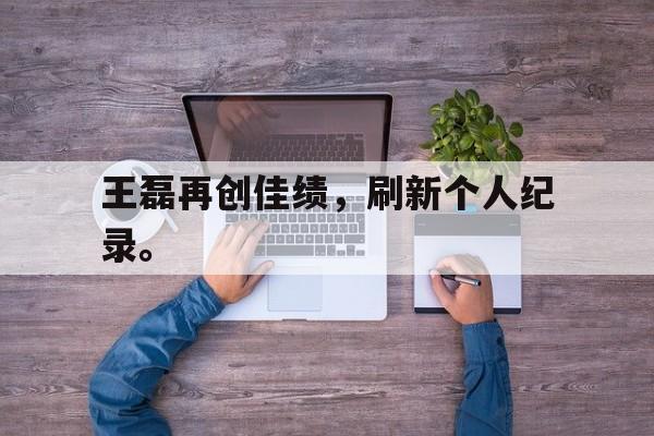 九游（中国）-王磊再创佳绩，刷新个人纪录。