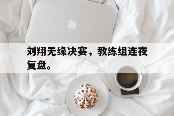 九游（中国）-刘翔无缘决赛，教练组连夜复盘。