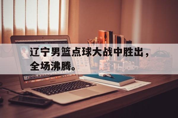 九游（中国）-辽宁男篮点球大战中胜出，全场沸腾。