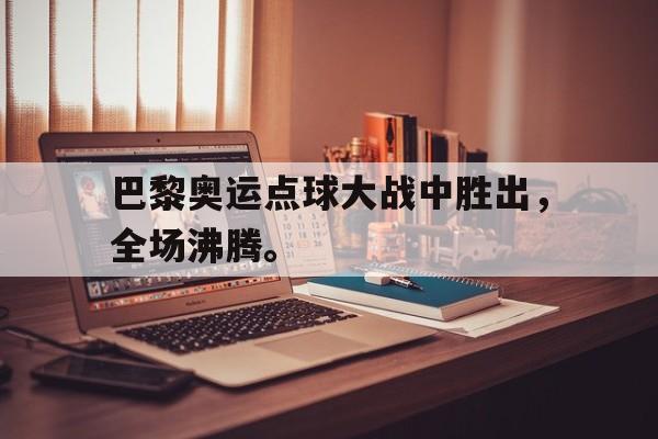 九游（中国）-巴黎奥运点球大战中胜出，全场沸腾。