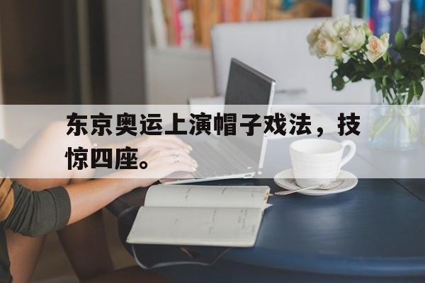 九游（中国）-东京奥运上演帽子戏法，技惊四座。