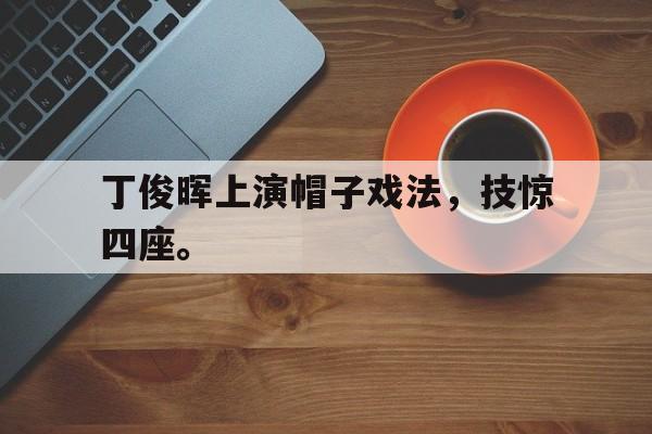 九游（中国）-丁俊晖上演帽子戏法，技惊四座。