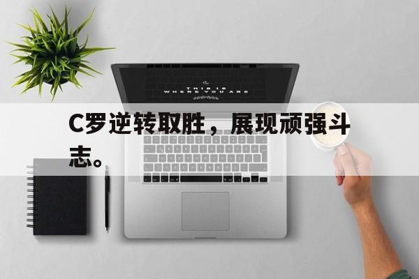九游网页版登录入口-C罗逆转取胜，展现顽强斗志。