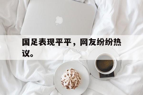 九游（中国）-国足表现平平，网友纷纷热议。