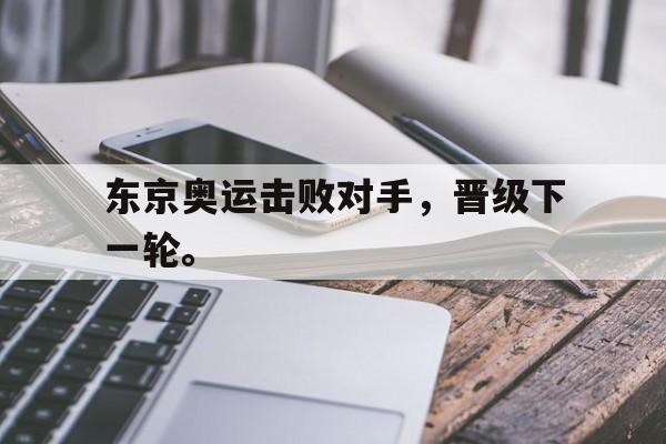 九游（中国）-东京奥运击败对手，晋级下一轮。