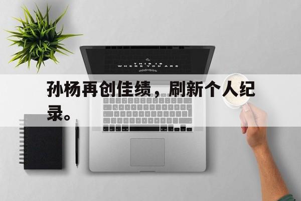 孙杨再创佳绩，刷新个人纪录。