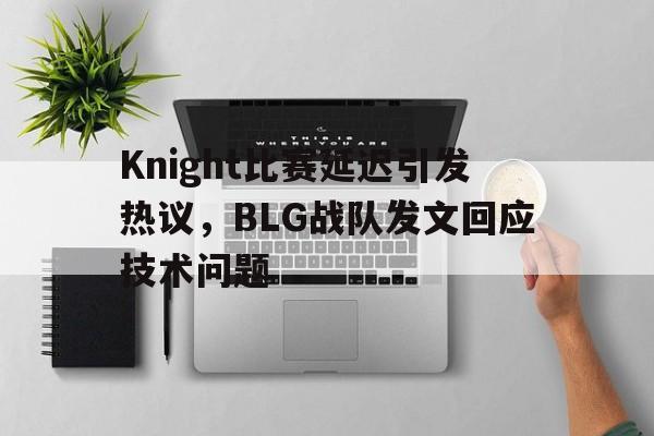 Knight比赛延迟引发热议，BLG战队发文回应技术问题