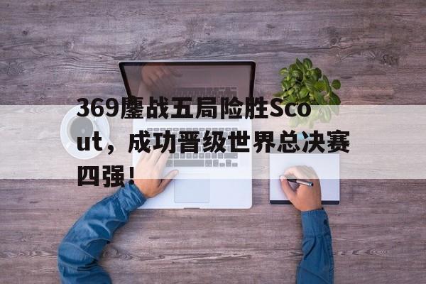 369鏖战五局险胜Scout，成功晋级世界总决赛四强！