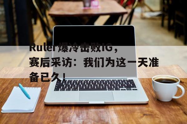 Ruler爆冷击败IG，赛后采访：我们为这一天准备已久！