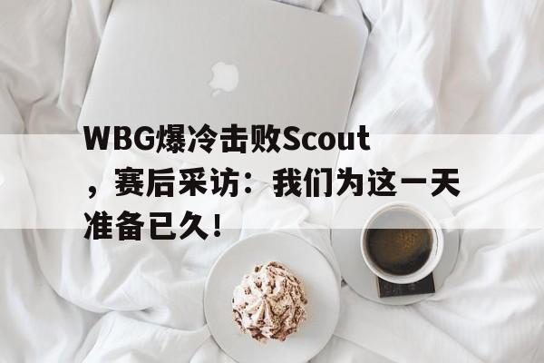 WBG爆冷击败Scout，赛后采访：我们为这一天准备已久！