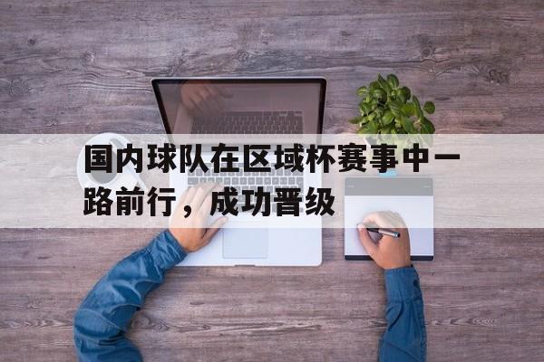 国内球队在区域杯赛事中一路前行，成功晋级
