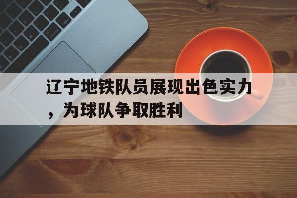 辽宁地铁队员展现出色实力，为球队争取胜利