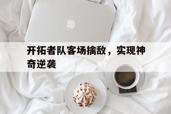 九游（中国）-开拓者队客场擒敌，实现神奇逆袭