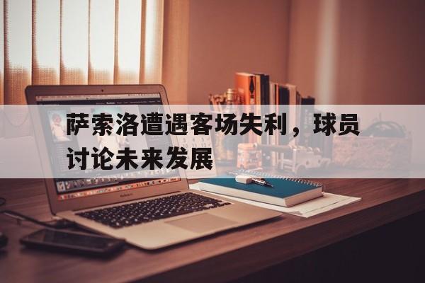 萨索洛遭遇客场失利，球员讨论未来发展