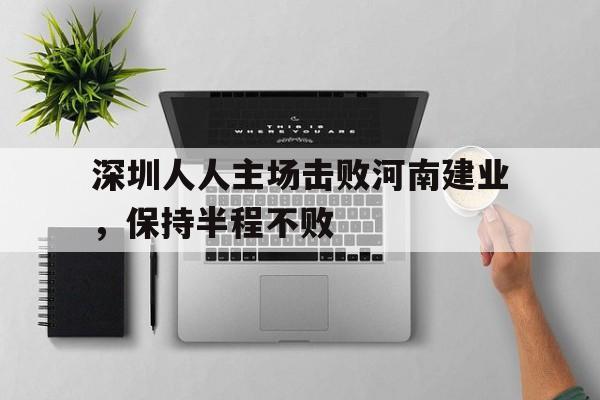 九游（中国）-深圳人人主场击败河南建业，保持半程不败