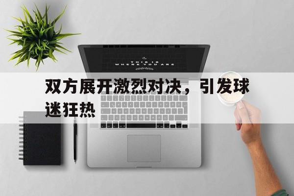 双方展开激烈对决，引发球迷狂热
